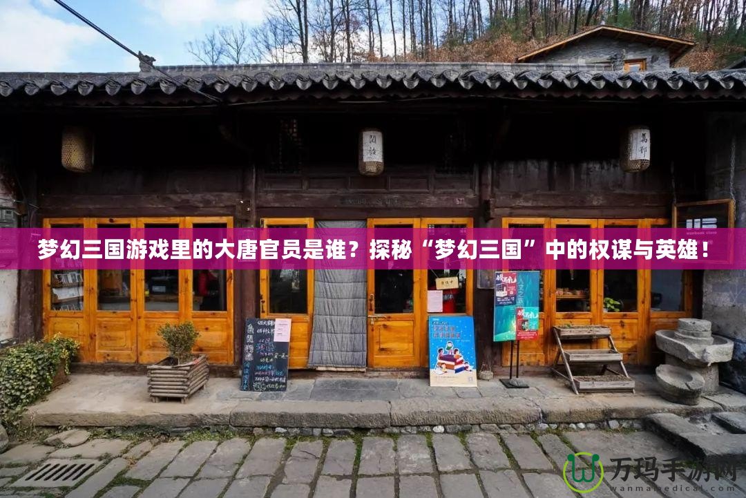 夢(mèng)幻三國游戲里的大唐官員是誰？探秘“夢(mèng)幻三國”中的權(quán)謀與英雄！