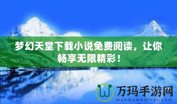 夢幻天堂下載小說免費閱讀，讓你暢享無限精彩！