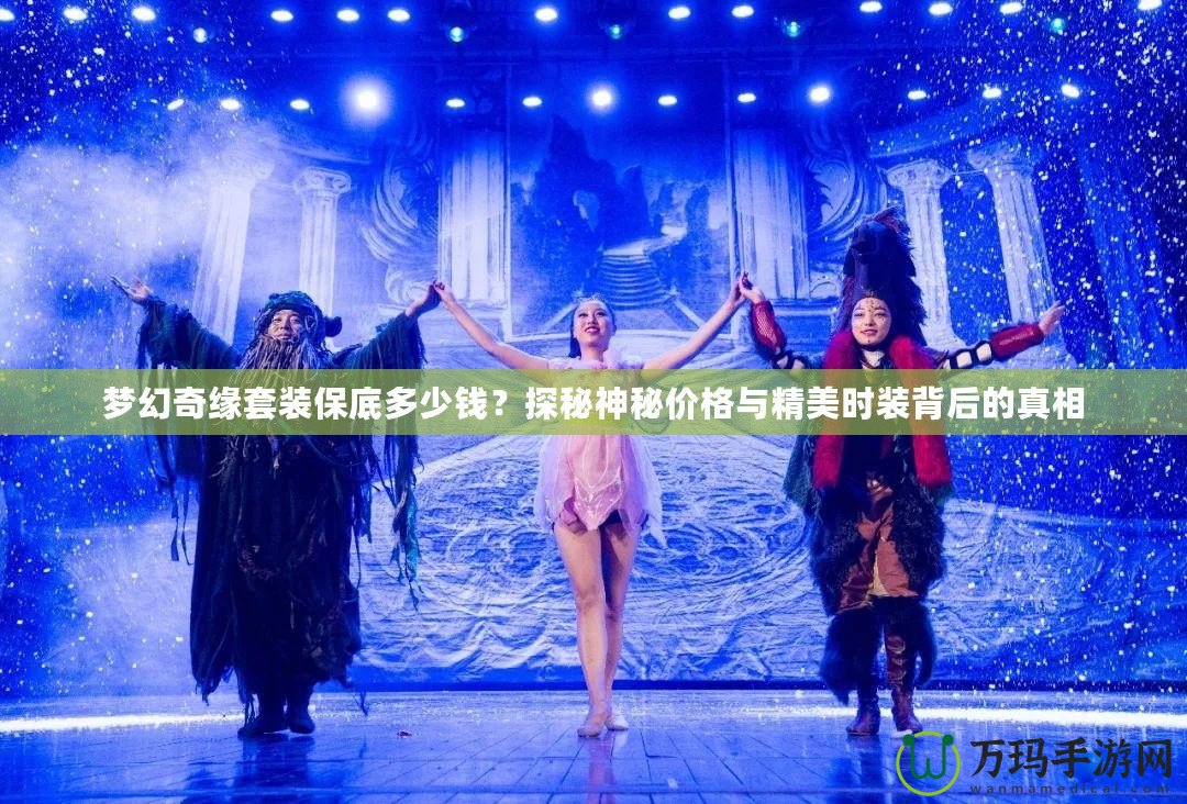 夢幻奇緣套裝保底多少錢？探秘神秘價格與精美時裝背后的真相