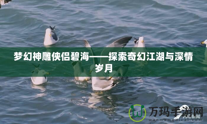 夢幻神雕俠侶碧海——探索奇幻江湖與深情歲月