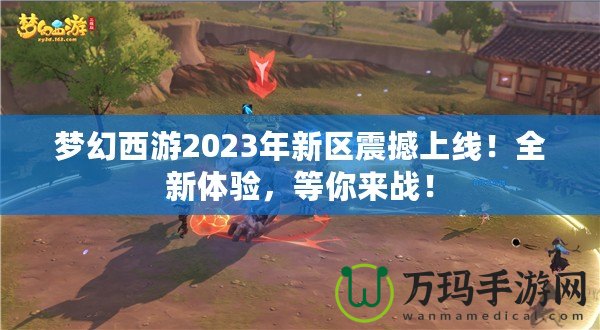 夢幻西游2023年新區震撼上線！全新體驗，等你來戰！