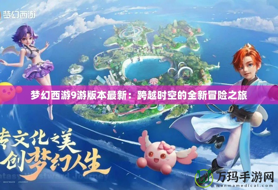夢幻西游9游版本最新：跨越時空的全新冒險之旅