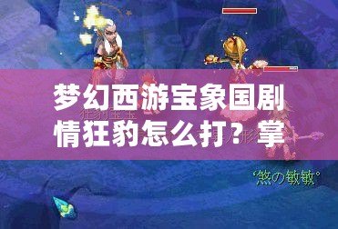 夢幻西游寶象國劇情狂豹怎么打？掌握這些技巧輕松應(yīng)對！