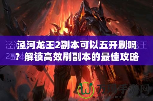涇河龍王2副本可以五開(kāi)刷嗎？解鎖高效刷副本的最佳攻略