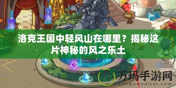 洛克王國中輕風山在哪里？揭秘這片神秘的風之樂土