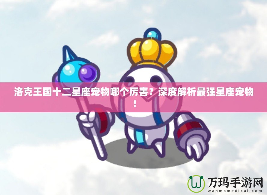 洛克王國十二星座寵物哪個厲害？深度解析最強星座寵物！