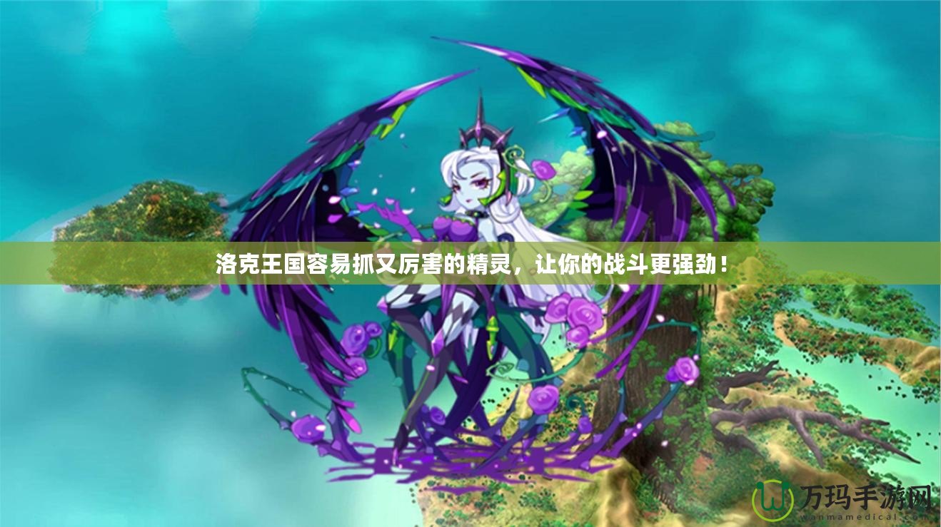 洛克王國容易抓又厲害的精靈，讓你的戰斗更強勁！