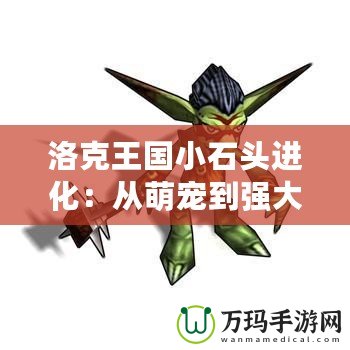 洛克王國小石頭進化：從萌寵到強大勇士，探索成長的奇妙之旅