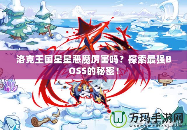 洛克王國星星惡魔厲害嗎？探索最強BOSS的秘密！