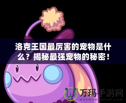 洛克王國最厲害的寵物是什么？揭秘最強寵物的秘密！