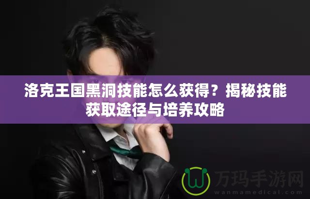 洛克王國黑洞技能怎么獲得？揭秘技能獲取途徑與培養攻略