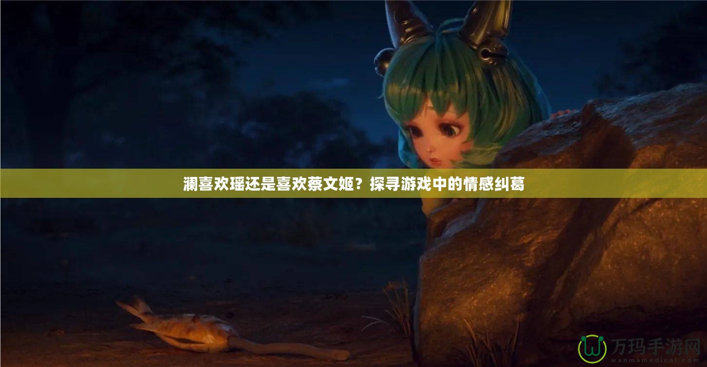 瀾喜歡瑤還是喜歡蔡文姬？探尋游戲中的情感糾葛