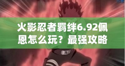 火影忍者羈絆6.92佩恩怎么玩？最強攻略助你征服忍界！