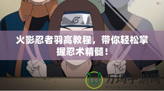 火影忍者羽高教程，帶你輕松掌握忍術(shù)精髓！