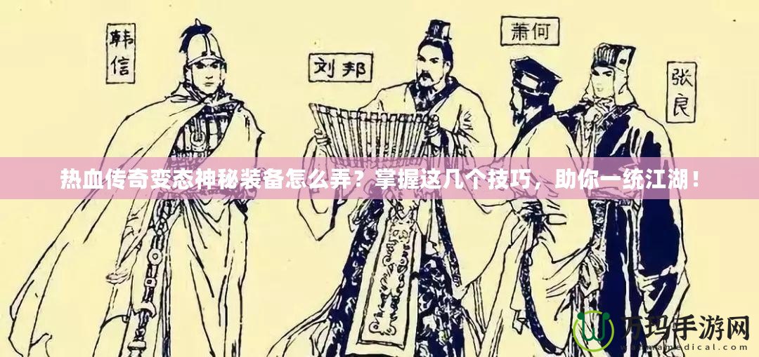 熱血傳奇變態神秘裝備怎么弄？掌握這幾個技巧，助你一統江湖！