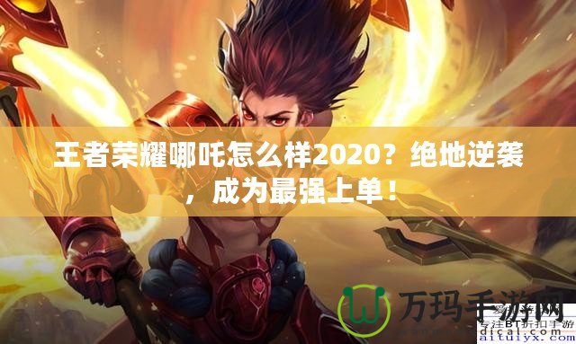 王者榮耀哪吒怎么樣2020？絕地逆襲，成為最強上單！