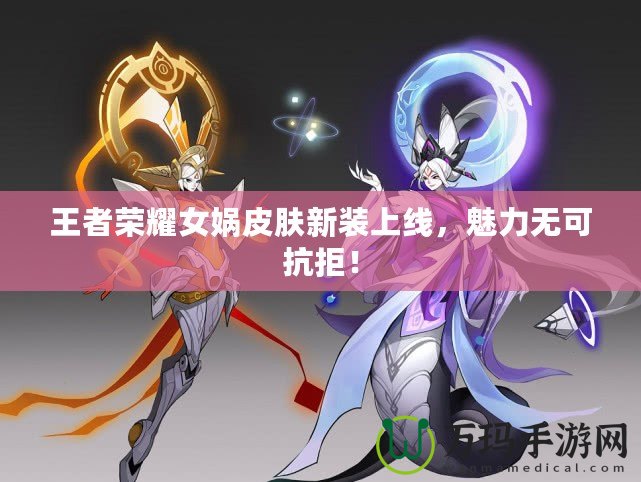 王者榮耀女媧皮膚新裝上線，魅力無可抗拒！