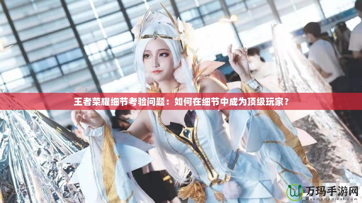王者榮耀細節考驗問題：如何在細節中成為頂級玩家？