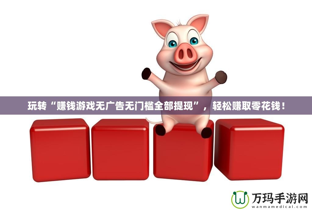 玩轉(zhuǎn)“賺錢游戲無廣告無門檻全部提現(xiàn)”，輕松賺取零花錢！