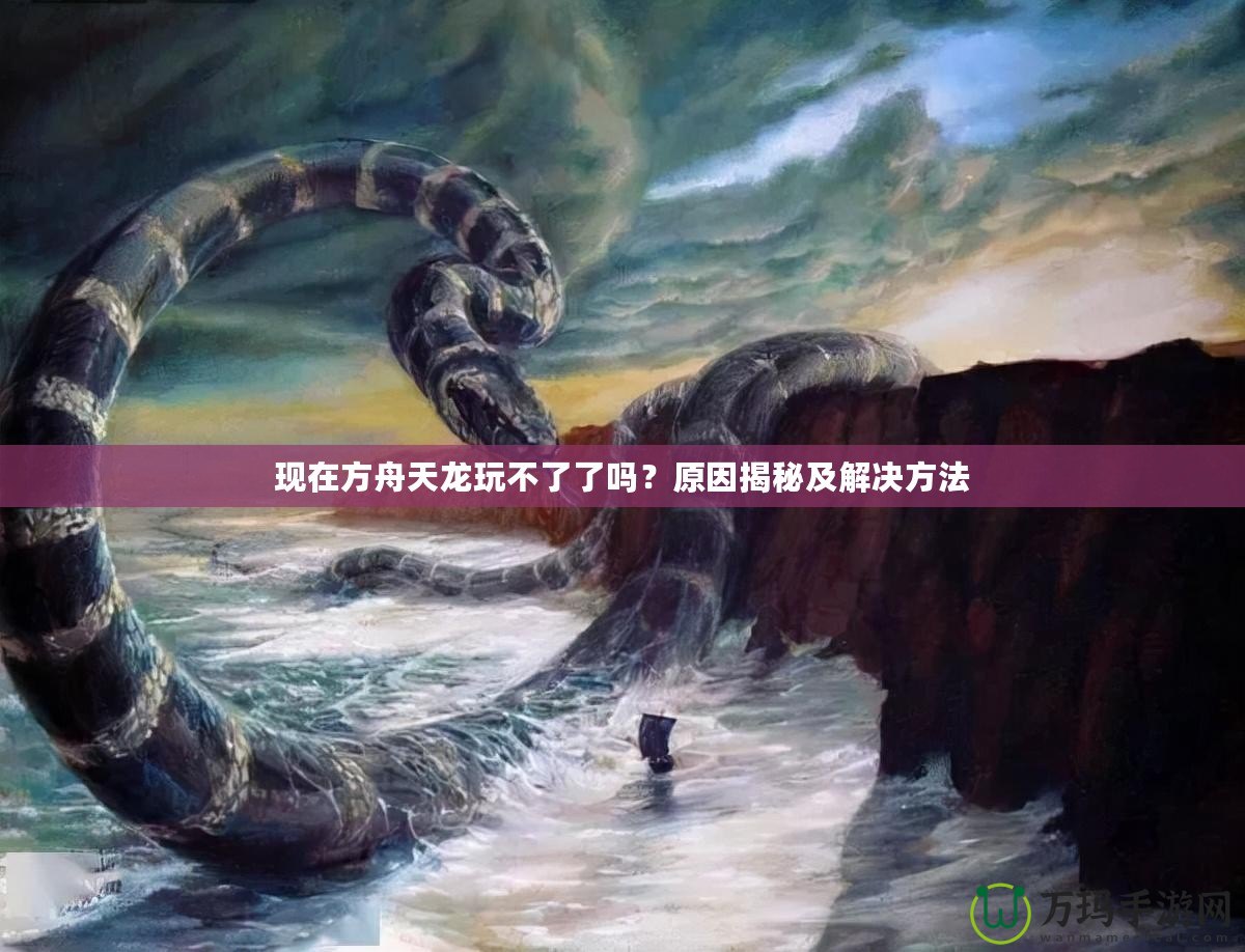 現在方舟天龍玩不了了嗎？原因揭秘及解決方法
