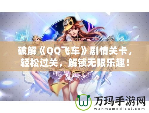 破解《QQ飛車》劇情關(guān)卡，輕松過關(guān)，解鎖無限樂趣！