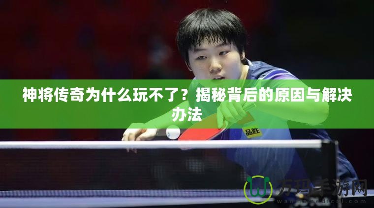 神將傳奇為什么玩不了？揭秘背后的原因與解決辦法