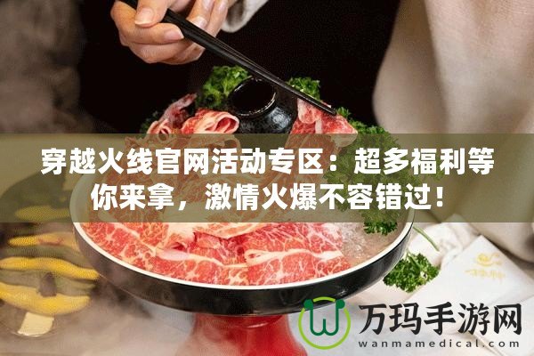 穿越火線官網活動專區：超多福利等你來拿，激情火爆不容錯過！