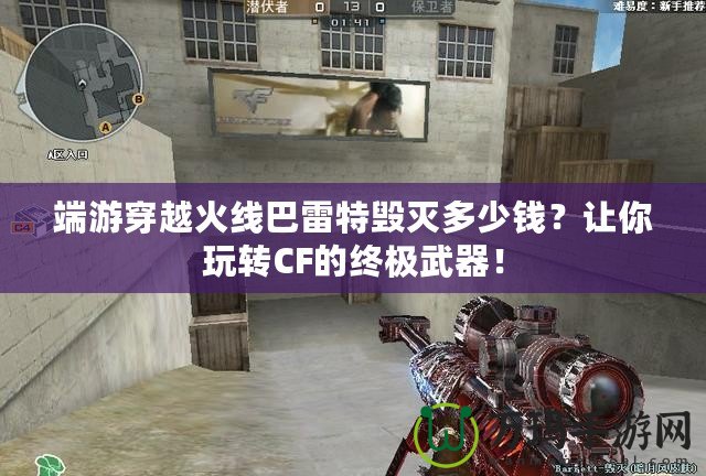 端游穿越火線巴雷特毀滅多少錢？讓你玩轉CF的終極武器！