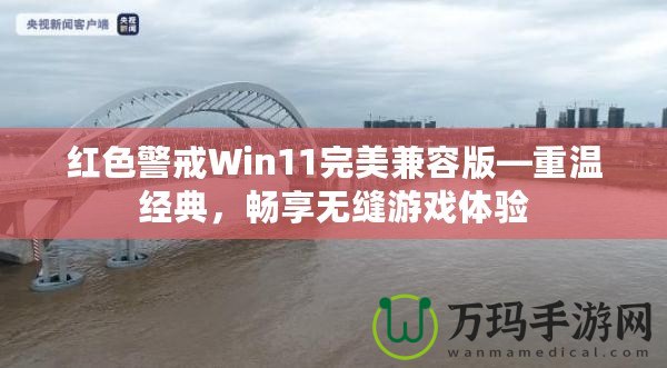 紅色警戒Win11完美兼容版—重溫經(jīng)典，暢享無縫游戲體驗(yàn)