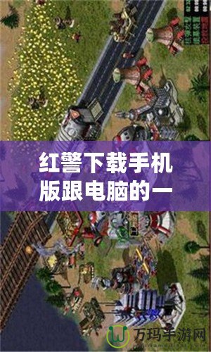 紅警下載手機版跟電腦的一模一樣，暢享經典戰役，隨時隨地開戰！
