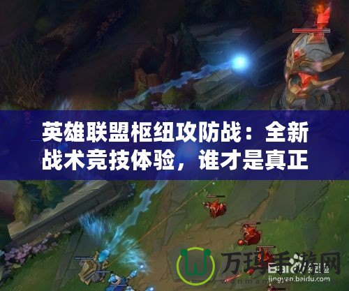 英雄聯盟樞紐攻防戰：全新戰術競技體驗，誰才是真正的戰略大師？