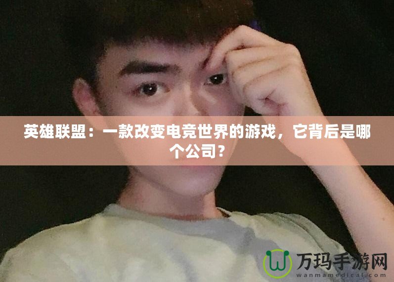 英雄聯盟：一款改變電競世界的游戲，它背后是哪個公司？