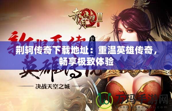 荊軻傳奇下載地址：重溫英雄傳奇，暢享極致體驗