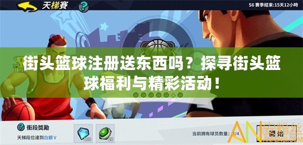 街頭籃球注冊送東西嗎？探尋街頭籃球福利與精彩活動！