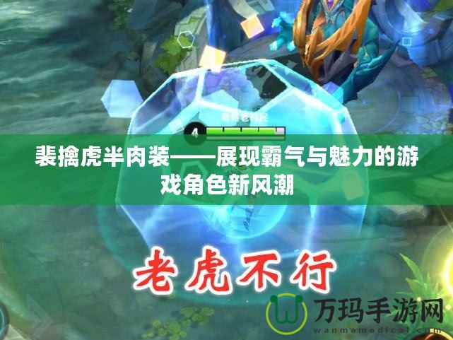 裴擒虎半肉裝——展現霸氣與魅力的游戲角色新風潮