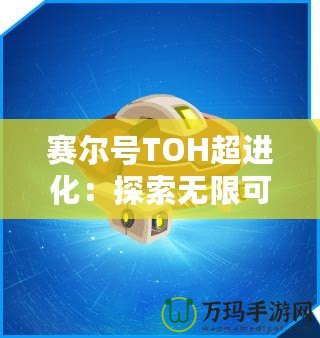 賽爾號TOH超進化：探索無限可能，開啟全新冒險之旅！