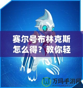 賽爾號布林克斯怎么得？教你輕松獲取這只強力精靈