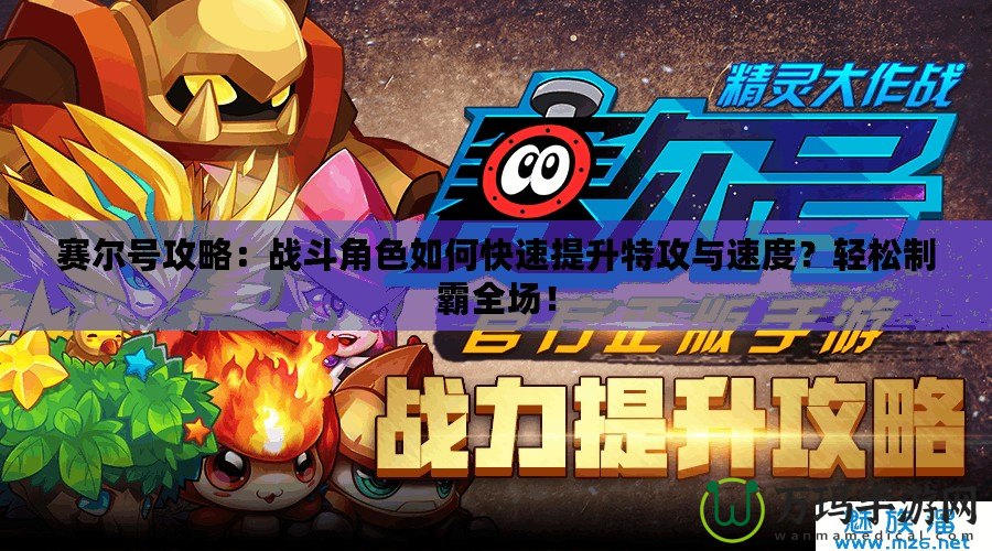 賽爾號攻略：戰(zhàn)斗角色如何快速提升特攻與速度？輕松制霸全場！