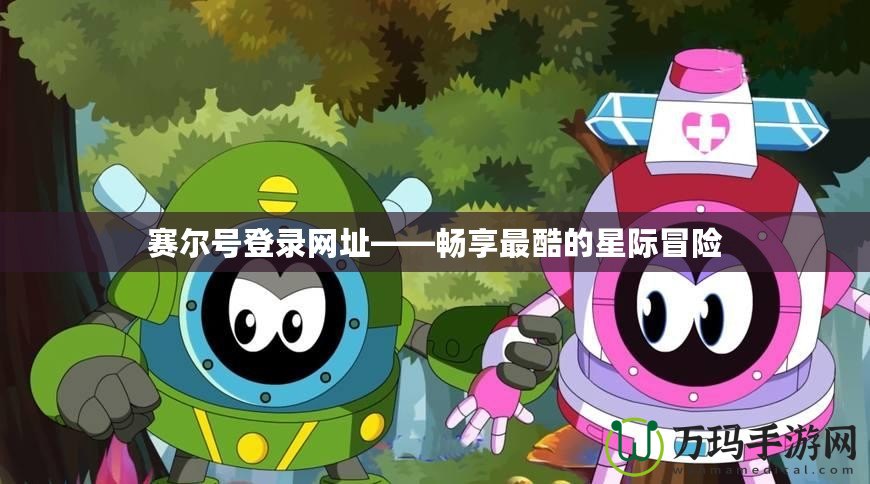 賽爾號登錄網址——暢享最酷的星際冒險