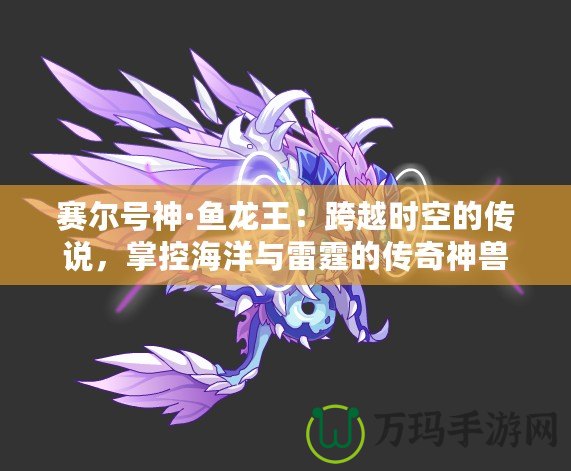賽爾號神·魚龍王：跨越時空的傳說，掌控海洋與雷霆的傳奇神獸