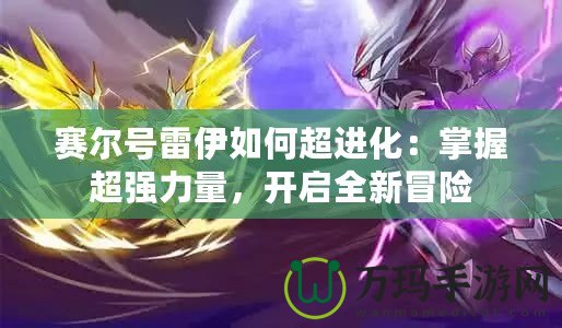 賽爾號雷伊如何超進(jìn)化：掌握超強(qiáng)力量，開啟全新冒險
