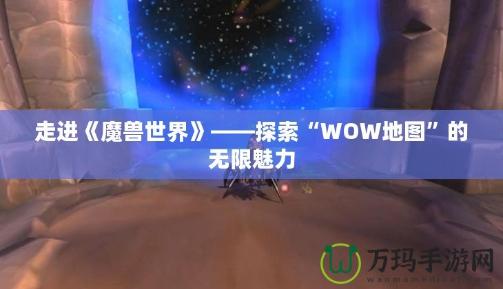 走進(jìn)《魔獸世界》——探索“WOW地圖”的無(wú)限魅力