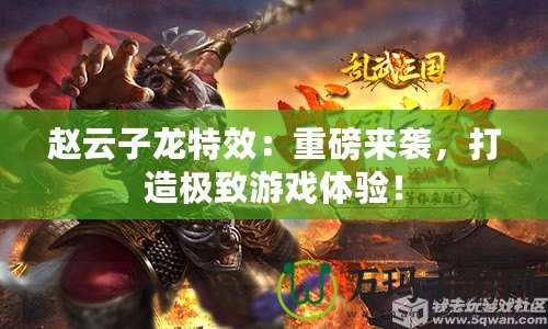 趙云子龍特效：重磅來襲，打造極致游戲體驗！