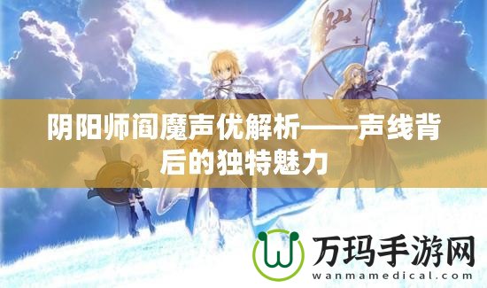陰陽師閻魔聲優解析——聲線背后的獨特魅力
