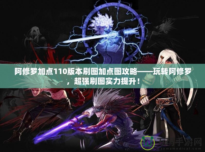阿修羅加點110版本刷圖加點圖攻略——玩轉(zhuǎn)阿修羅，超強刷圖實力提升！