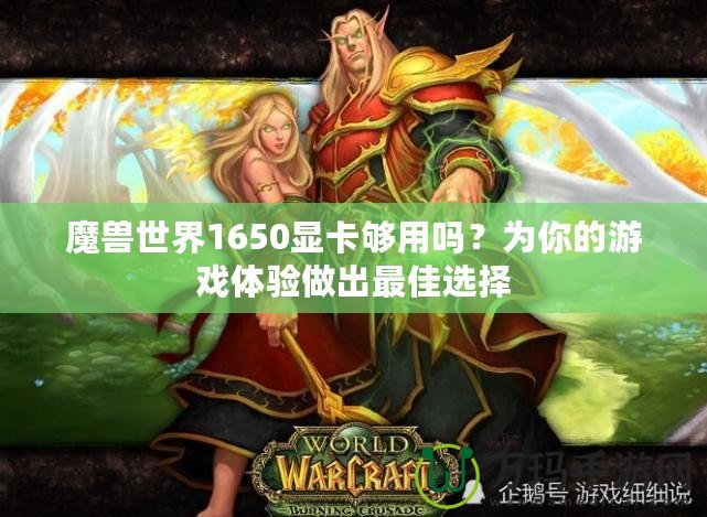 魔獸世界1650顯卡夠用嗎？為你的游戲體驗做出最佳選擇