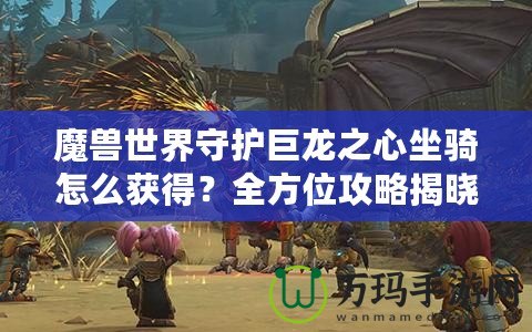 魔獸世界守護巨龍之心坐騎怎么獲得？全方位攻略揭曉！