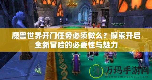 魔獸世界開門任務必須做么？探索開啟全新冒險的必要性與魅力