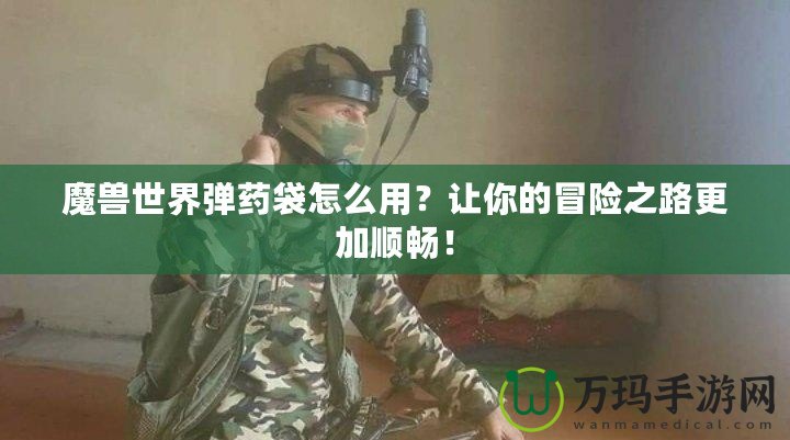 魔獸世界彈藥袋怎么用？讓你的冒險(xiǎn)之路更加順暢！