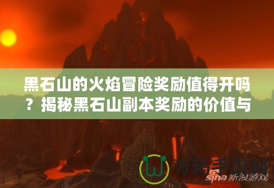 黑石山的火焰冒險獎勵值得開嗎？揭秘黑石山副本獎勵的價值與玩法